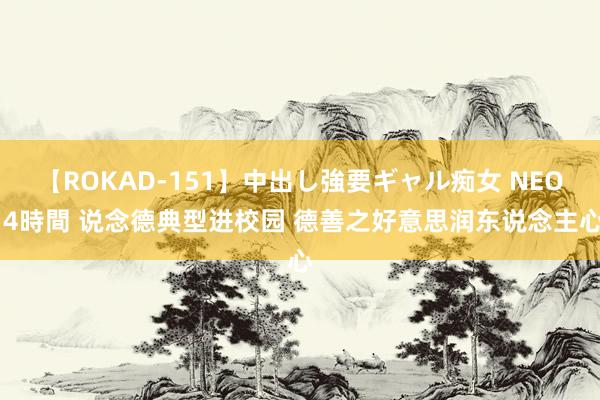 【ROKAD-151】中出し強要ギャル痴女 NEO 4時間 说念德典型进校园 德善之好意思润东说念主心