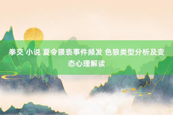 拳交 小说 夏令猥亵事件频发 色狼类型分析及变态心理解读