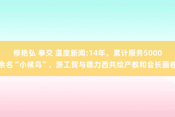 修艳弘 拳交 温度新闻:14年，累计服务5000余名“小候鸟”，浙工贸与德力西共绘产教和会长画卷