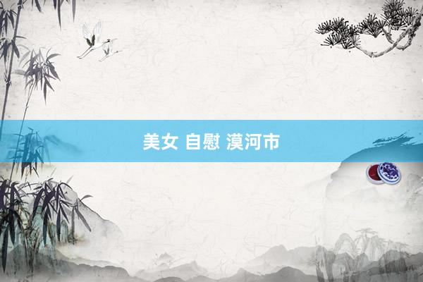 美女 自慰 漠河市