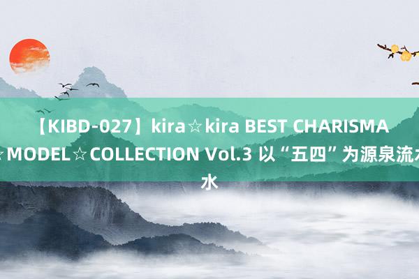 【KIBD-027】kira☆kira BEST CHARISMA☆MODEL☆COLLECTION Vol.3 以“五四”为源泉流水