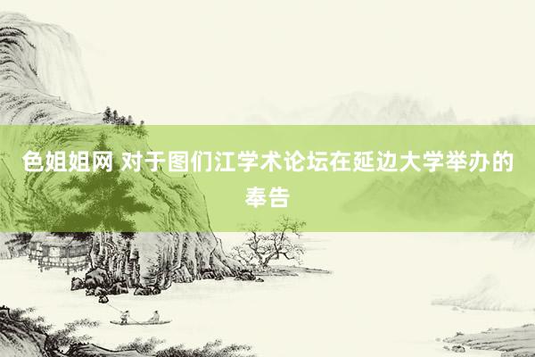 色姐姐网 对于图们江学术论坛在延边大学举办的奉告