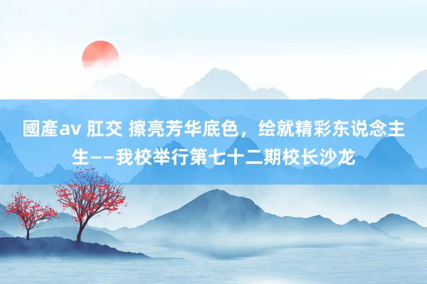 國產av 肛交 擦亮芳华底色，绘就精彩东说念主生——我校举行第七十二期校长沙龙