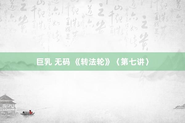 巨乳 无码 《转法轮》〈第七讲〉