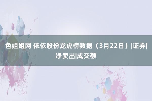 色姐姐网 依依股份龙虎榜数据（3月22日）|证券|净卖出|成交额