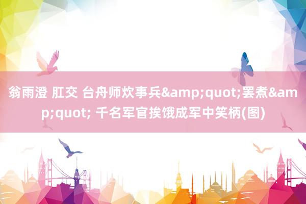 翁雨澄 肛交 台舟师炊事兵&quot;罢煮&quot; 千名军官挨饿成军中笑柄(图)