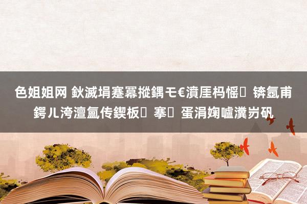 色姐姐网 鈥滅埍蹇冪摐鍝モ€濆厓杩愮锛氬甫鍔ㄦ洿澶氳传鍥板搴蛋涓婅嚧瀵岃矾