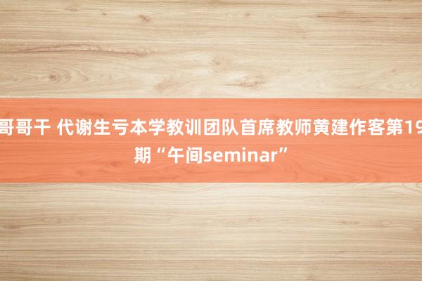 哥哥干 代谢生亏本学教训团队首席教师黄建作客第19期“午间seminar”
