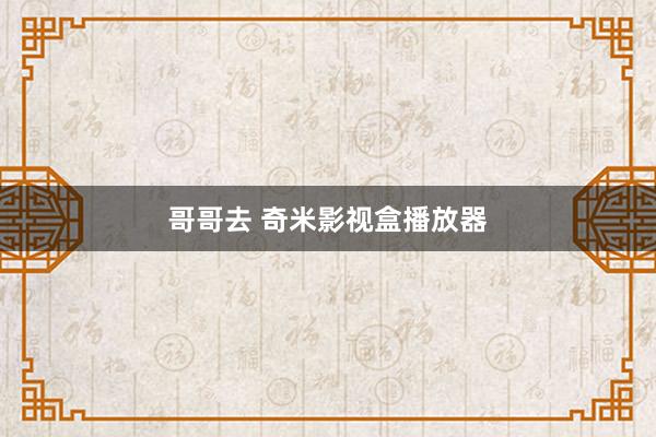 哥哥去 奇米影视盒播放器