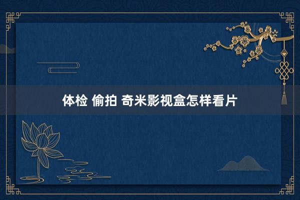 体检 偷拍 奇米影视盒怎样看片