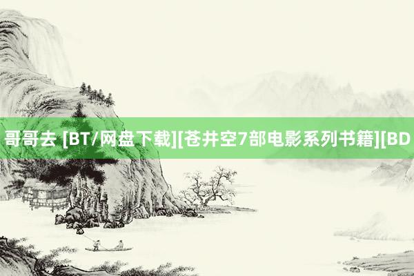 哥哥去 [BT/网盘下载][苍井空7部电影系列书籍][BD