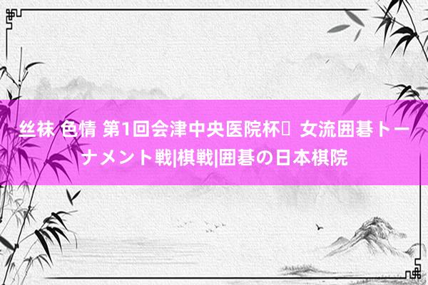 丝袜 色情 第1回　会津中央医院杯・女流囲碁トーナメント戦|棋戦|囲碁の日本棋院
