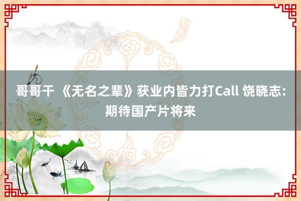哥哥干 《无名之辈》获业内皆力打Call 饶晓志:期待国产片将来
