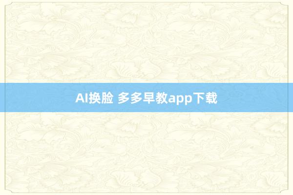 AI换脸 多多早教app下载