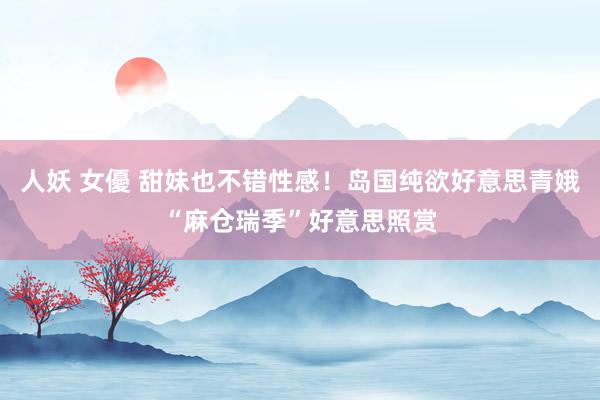 人妖 女優 甜妹也不错性感!岛国纯欲好意思青娥“麻仓瑞季”好意思照赏