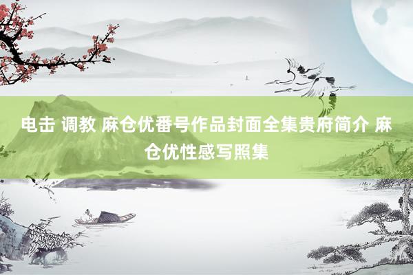 电击 调教 麻仓优番号作品封面全集贵府简介 麻仓优性感写照集