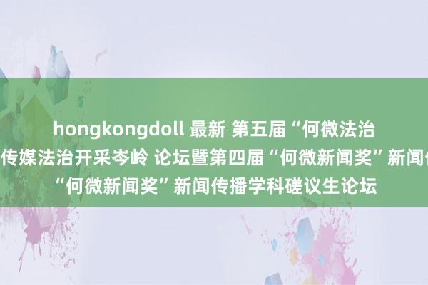 hongkongdoll 最新 第五届“何微法治新闻奖”法治新闻与传媒法治开采岑岭 论坛暨第四届“何微新闻奖”新闻传播学科磋议生论坛