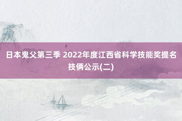 日本鬼父第三季 2022年度江西省科学技能奖提名技俩公示(二)