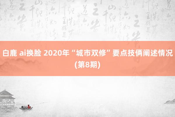 白鹿 ai换脸 2020年“城市双修”要点技俩阐述情况(第8期)