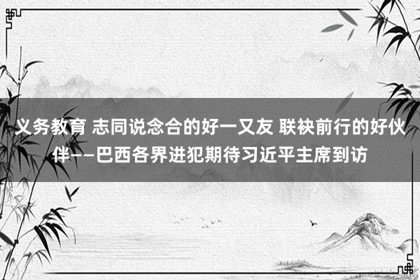 义务教育 志同说念合的好一又友 联袂前行的好伙伴——巴西各界进犯期待习近平主席到访