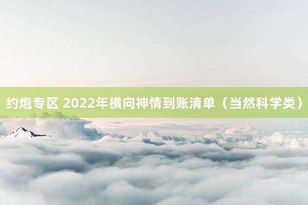 约炮专区 2022年横向神情到账清单(当然科学类)