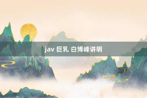 jav 巨乳 白博峰讲明