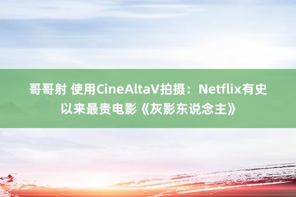哥哥射 使用CineAltaV拍摄：Netflix有史以来最贵电影《灰影东说念主》