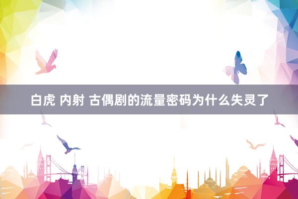 白虎 内射 古偶剧的流量密码为什么失灵了