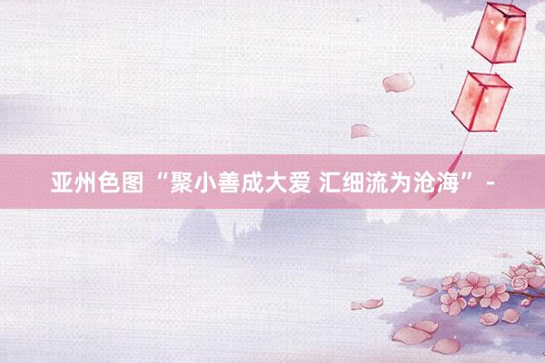 亚州色图 “聚小善成大爱 汇细流为沧海”－
