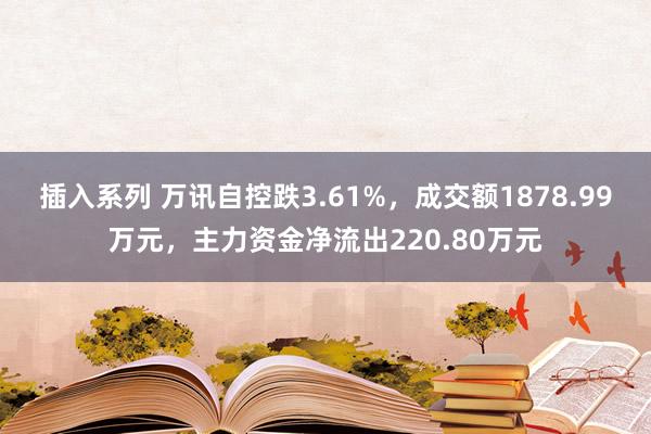 插入系列 万讯自控跌3.61%，成交额1878.99万元，主力资金净流出220.80万元
