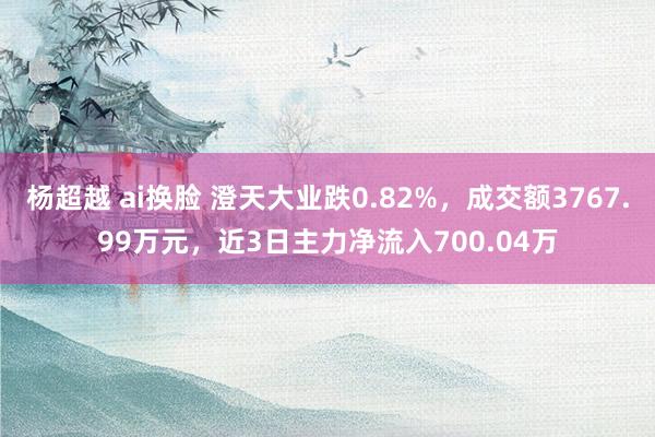 杨超越 ai换脸 澄天大业跌0.82%，成交额3767.99万元，近3日主力净流入700.04万