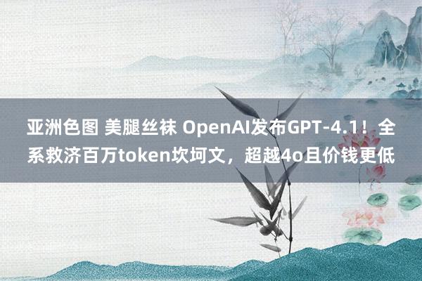 亚洲色图 美腿丝袜 OpenAI发布GPT-4.1！全系救济百万token坎坷文，超越4o且价钱更低