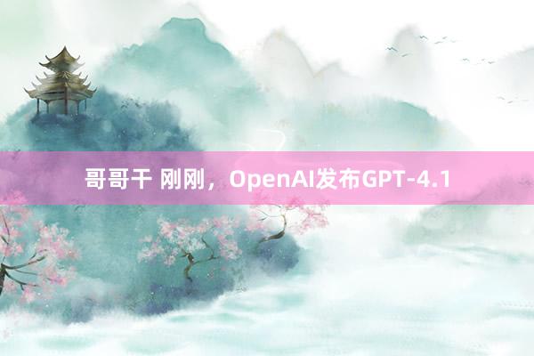 哥哥干 刚刚，OpenAI发布GPT-4.1