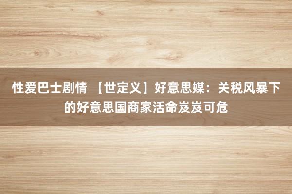 性爱巴士剧情 【世定义】好意思媒：关税风暴下的好意思国商家活命岌岌可危