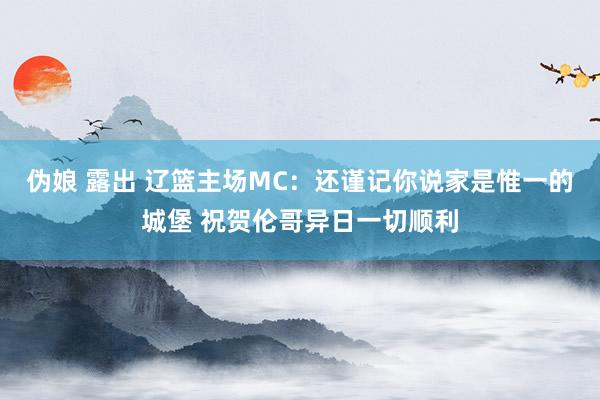 伪娘 露出 辽篮主场MC：还谨记你说家是惟一的城堡 祝贺伦哥异日一切顺利