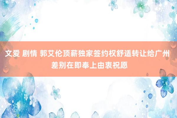 文爱 剧情 郭艾伦顶薪独家签约权舒适转让给广州  差别在即奉上由衷祝愿
