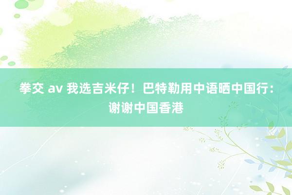拳交 av 我选吉米仔！巴特勒用中语晒中国行：谢谢中国香港