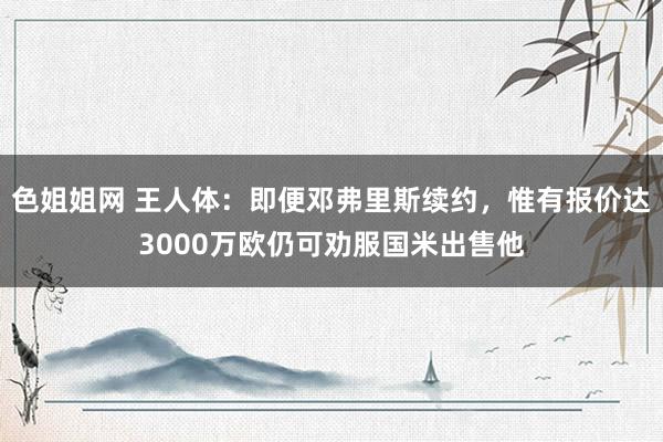 色姐姐网 王人体：即便邓弗里斯续约，惟有报价达3000万欧仍可劝服国米出售他