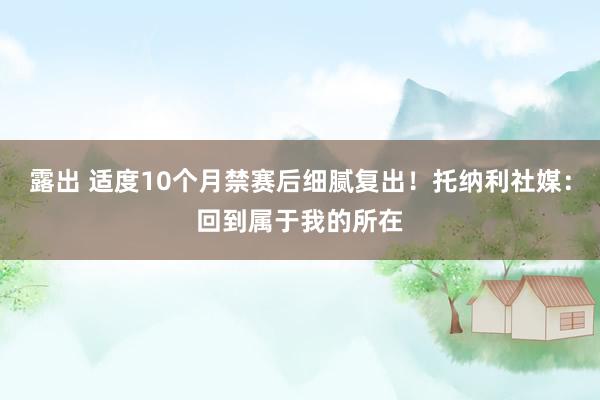露出 适度10个月禁赛后细腻复出！托纳利社媒：回到属于我的所在