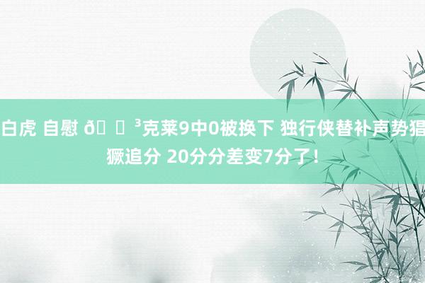 白虎 自慰 😳克莱9中0被换下 独行侠替补声势猖獗追分 20分分差变7分了！