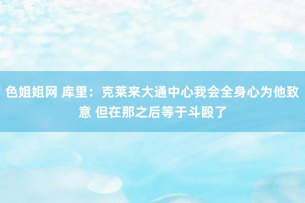 色姐姐网 库里：克莱来大通中心我会全身心为他致意 但在那之后等于斗殴了