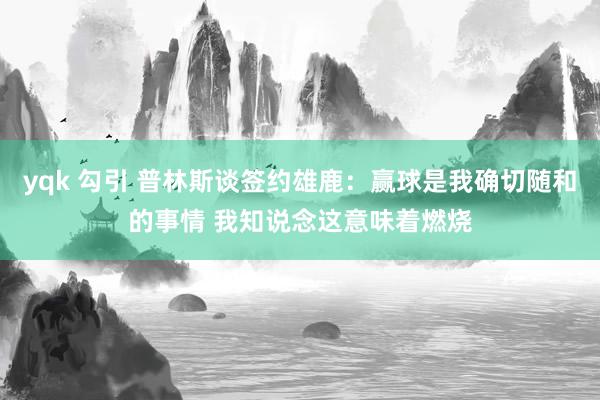 yqk 勾引 普林斯谈签约雄鹿：赢球是我确切随和的事情 我知说念这意味着燃烧