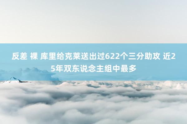 反差 裸 库里给克莱送出过622个三分助攻 近25年双东说念主组中最多