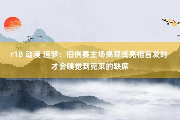 r18 动漫 追梦：旧例赛主场揭幕战亮相首发时 才会嗅觉到克莱的缺席