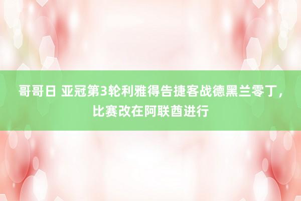 哥哥日 亚冠第3轮利雅得告捷客战德黑兰零丁，比赛改在阿联酋进行