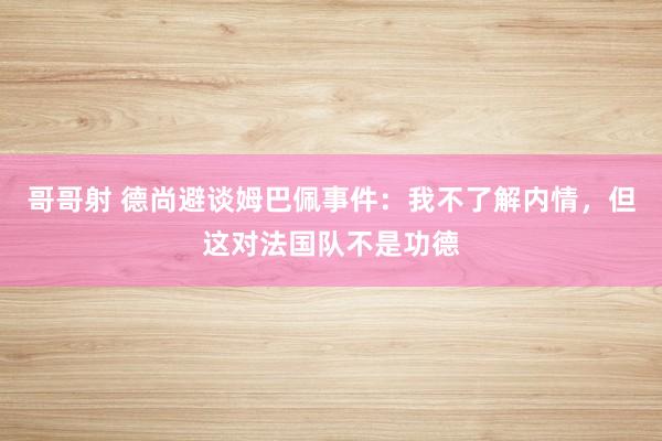 哥哥射 德尚避谈姆巴佩事件：我不了解内情，但这对法国队不是功德