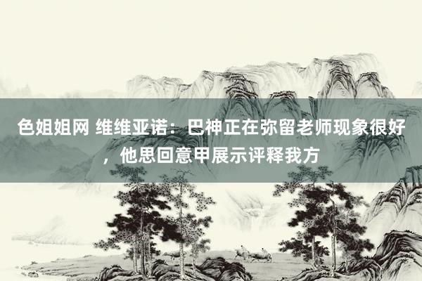 色姐姐网 维维亚诺：巴神正在弥留老师现象很好，他思回意甲展示评释我方