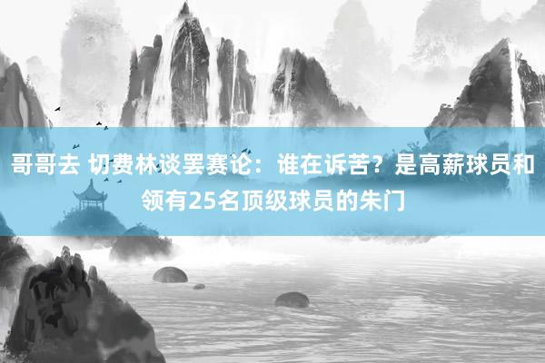 哥哥去 切费林谈罢赛论：谁在诉苦？是高薪球员和领有25名顶级球员的朱门