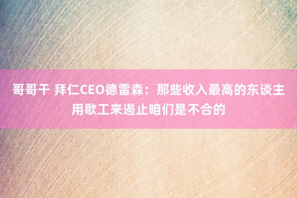 哥哥干 拜仁CEO德雷森：那些收入最高的东谈主用歇工来遏止咱们是不合的