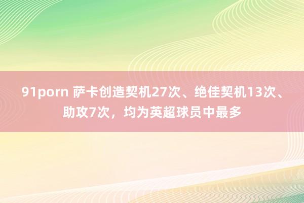 91porn 萨卡创造契机27次、绝佳契机13次、助攻7次，均为英超球员中最多